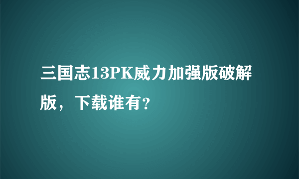 三国志13PK威力加强版破解版，下载谁有？