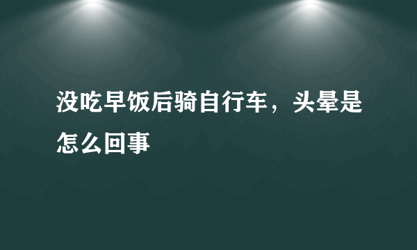 没吃早饭后骑自行车，头晕是怎么回事