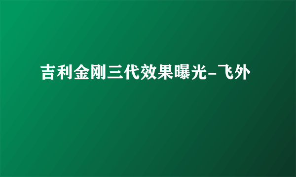 吉利金刚三代效果曝光-飞外