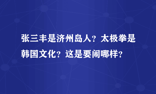 张三丰是济州岛人？太极拳是韩国文化？这是要闹哪样？