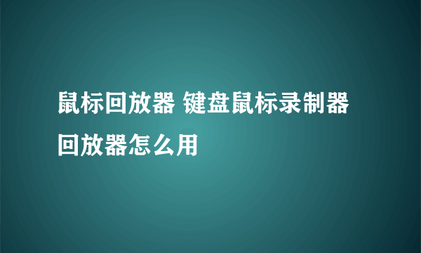 鼠标回放器 键盘鼠标录制器回放器怎么用