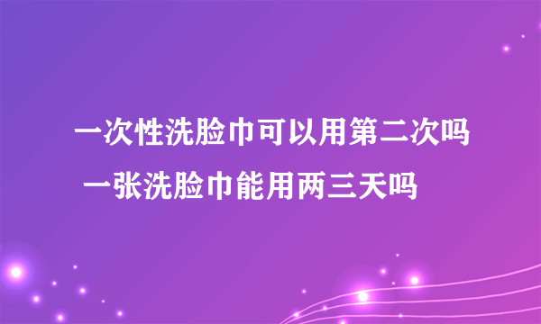 一次性洗脸巾可以用第二次吗 一张洗脸巾能用两三天吗