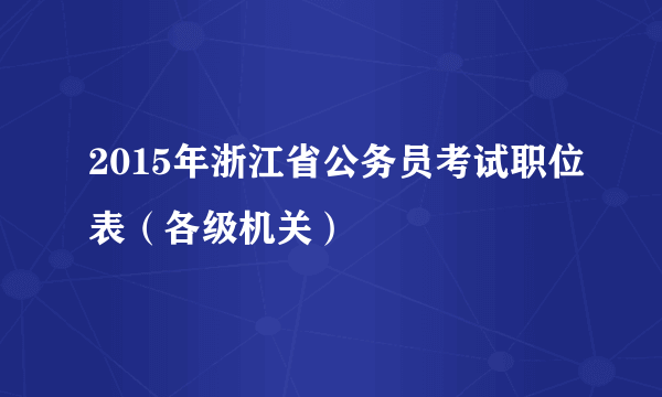 2015年浙江省公务员考试职位表（各级机关）