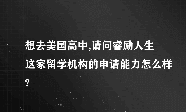 想去美国高中,请问睿励人生这家留学机构的申请能力怎么样?