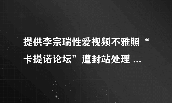 提供李宗瑞性爱视频不雅照“卡提诺论坛”遭封站处理 - 娱乐新闻 -飞外网