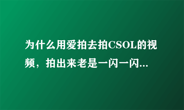 为什么用爱拍去拍CSOL的视频，拍出来老是一闪一闪的啊，要怎么办呢？