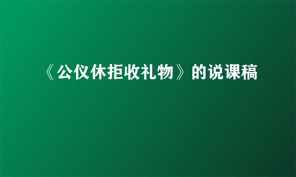 《公仪休拒收礼物》的说课稿