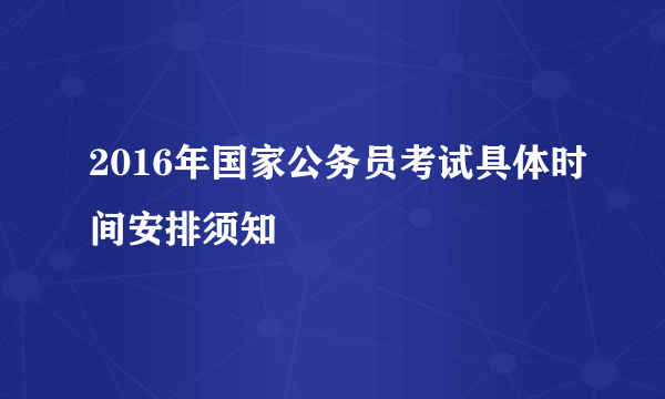 2016年国家公务员考试具体时间安排须知