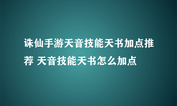 诛仙手游天音技能天书加点推荐 天音技能天书怎么加点