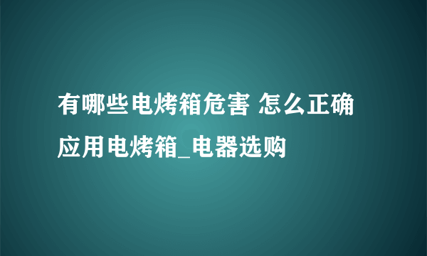 有哪些电烤箱危害 怎么正确应用电烤箱_电器选购