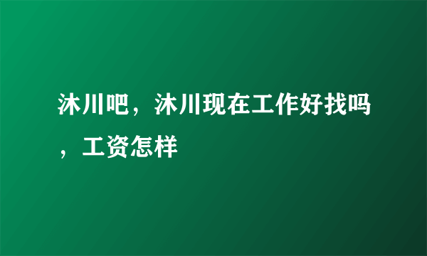 沐川吧，沐川现在工作好找吗，工资怎样