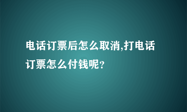 电话订票后怎么取消,打电话订票怎么付钱呢？