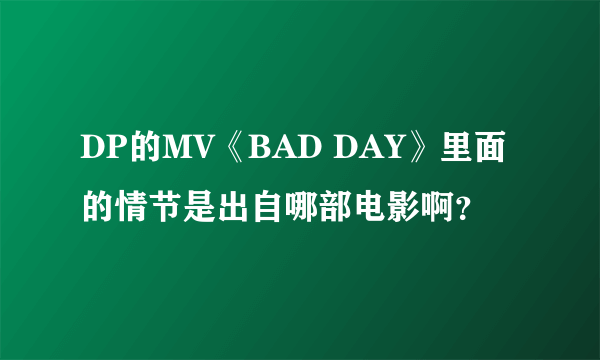 DP的MV《BAD DAY》里面的情节是出自哪部电影啊？