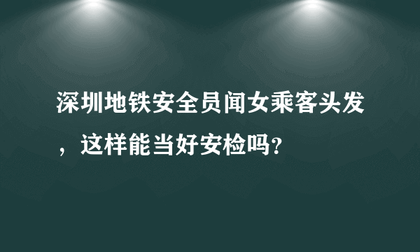 深圳地铁安全员闻女乘客头发，这样能当好安检吗？