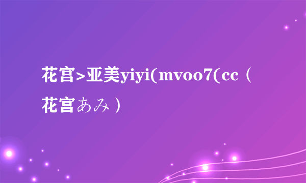 花宫>亚美yiyi(mvoo7(cc（花宫あみ）