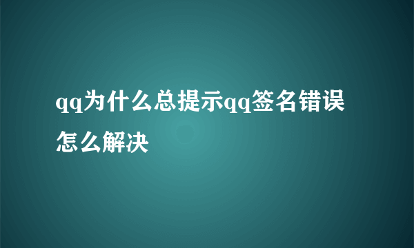 qq为什么总提示qq签名错误怎么解决