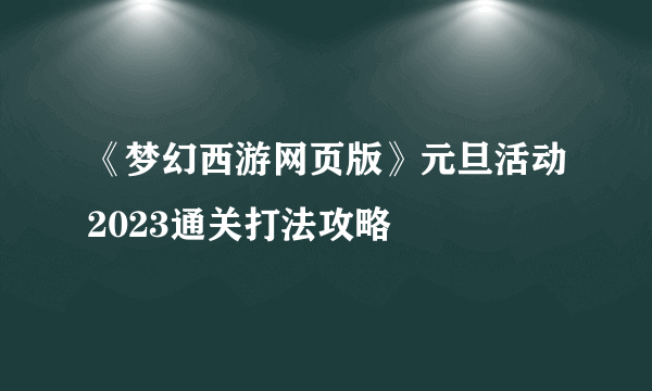 《梦幻西游网页版》元旦活动2023通关打法攻略