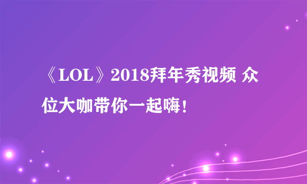 《LOL》2018拜年秀视频 众位大咖带你一起嗨！