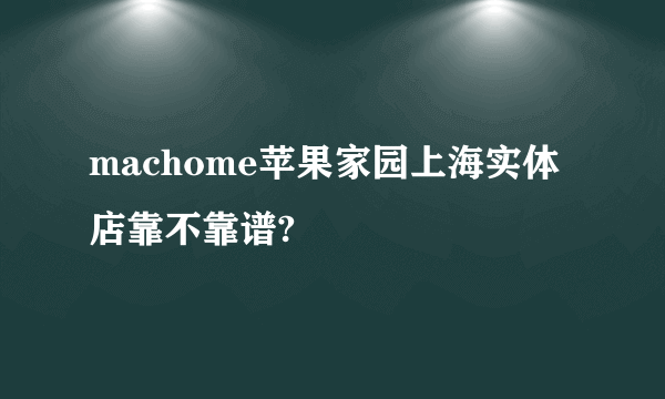 machome苹果家园上海实体店靠不靠谱?