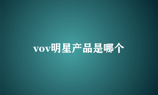 vov明星产品是哪个