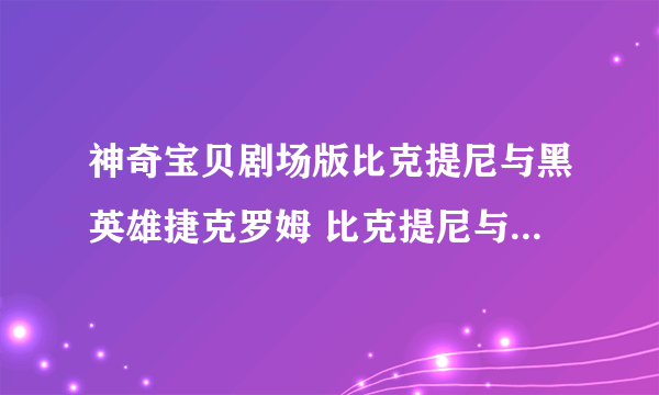 神奇宝贝剧场版比克提尼与黑英雄捷克罗姆 比克提尼与白英雄雷希拉姆具体时间什么时候出 湖北省能上映吗