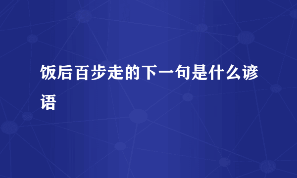 饭后百步走的下一句是什么谚语