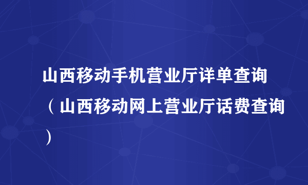 山西移动手机营业厅详单查询（山西移动网上营业厅话费查询）