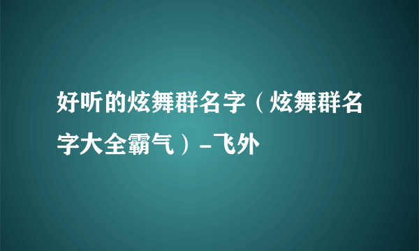 好听的炫舞群名字（炫舞群名字大全霸气）-飞外