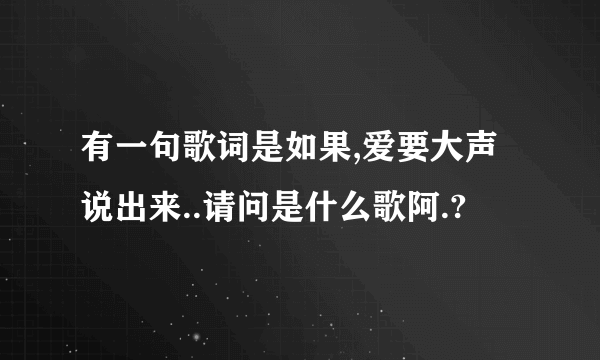 有一句歌词是如果,爱要大声说出来..请问是什么歌阿.?