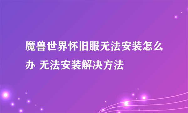 魔兽世界怀旧服无法安装怎么办 无法安装解决方法