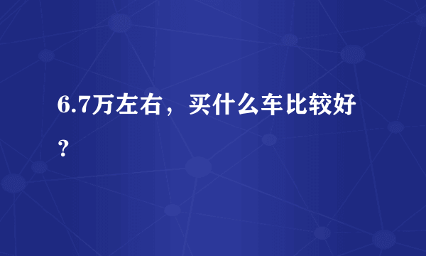 6.7万左右，买什么车比较好？