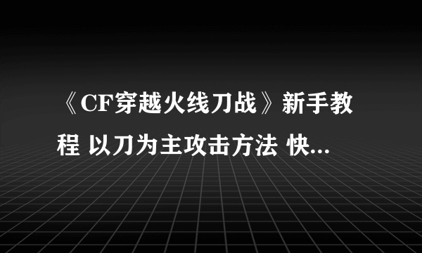 《CF穿越火线刀战》新手教程 以刀为主攻击方法 快速提升游戏技巧