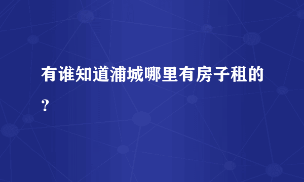 有谁知道浦城哪里有房子租的？