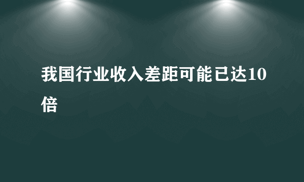 我国行业收入差距可能已达10倍