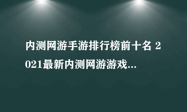 内测网游手游排行榜前十名 2021最新内测网游游戏大全推荐