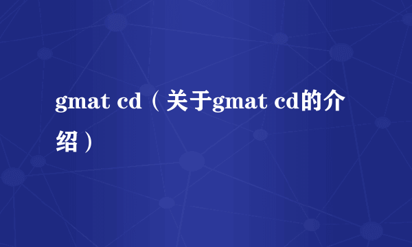 gmat cd（关于gmat cd的介绍）