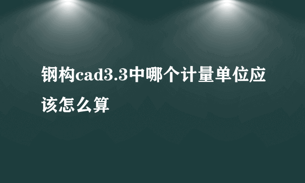 钢构cad3.3中哪个计量单位应该怎么算