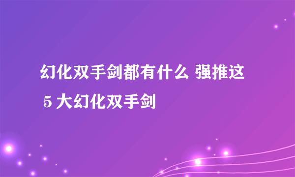 幻化双手剑都有什么 强推这５大幻化双手剑