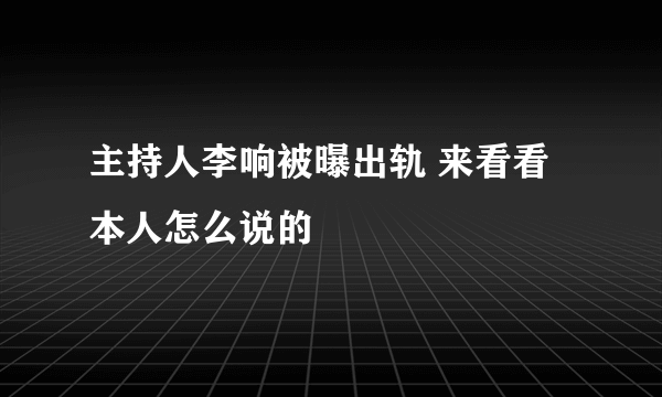 主持人李响被曝出轨 来看看本人怎么说的