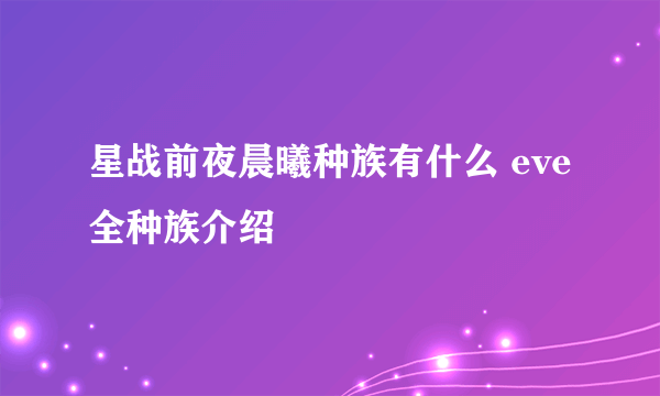 星战前夜晨曦种族有什么 eve全种族介绍