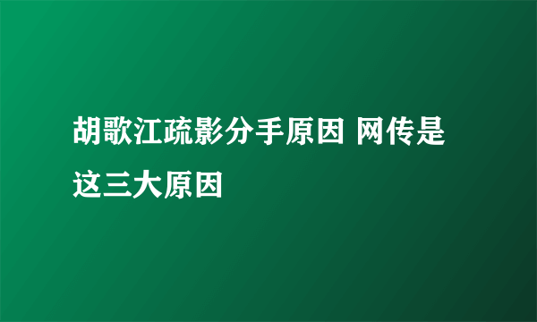 胡歌江疏影分手原因 网传是这三大原因