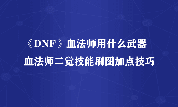 《DNF》血法师用什么武器 血法师二觉技能刷图加点技巧