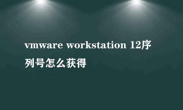 vmware workstation 12序列号怎么获得