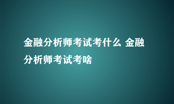 金融分析师考试考什么 金融分析师考试考啥