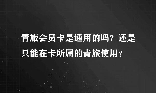 青旅会员卡是通用的吗？还是只能在卡所属的青旅使用？