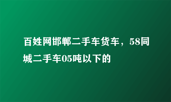 百姓网邯郸二手车货车，58同城二手车05吨以下的