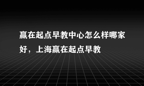 赢在起点早教中心怎么样哪家好，上海赢在起点早教