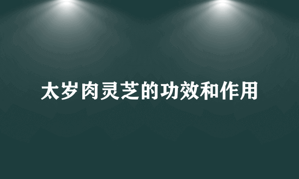 太岁肉灵芝的功效和作用