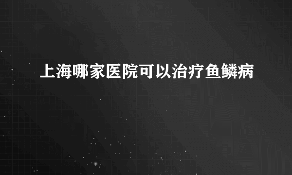 上海哪家医院可以治疗鱼鳞病