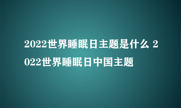 2022世界睡眠日主题是什么 2022世界睡眠日中国主题